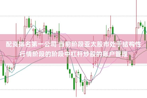 配资排名第一公司 当前阶段亚太股市处于结构性行情阶段的阶段中杠杆炒股的账户管理