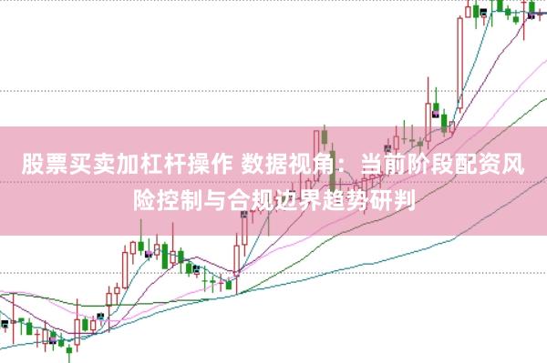 股票买卖加杠杆操作 数据视角：当前阶段配资风险控制与合规边界趋势研判