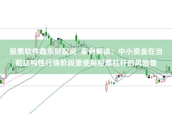 股票软件鑫东财配资  案例解读：中小资金在当前结构性行情阶段里使用股票杠杆的风险管