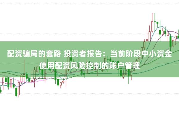 配资骗局的套路 投资者报告：当前阶段中小资金使用配资风险控制的账户管理