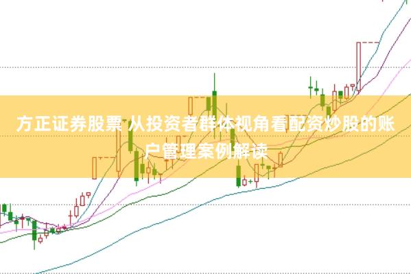 方正证券股票 从投资者群体视角看配资炒股的账户管理案例解读