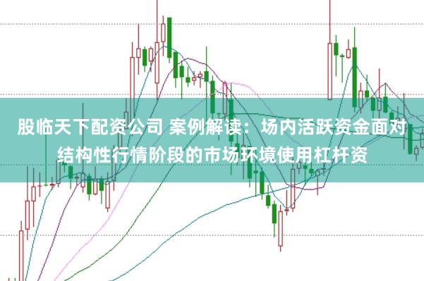 股临天下配资公司 案例解读:场内活跃资金面对结构性行情阶段的市场环境使用杠杆资
