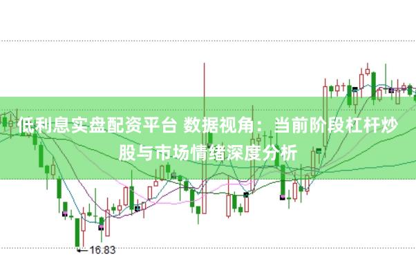低利息实盘配资平台 数据视角：当前阶段杠杆炒股与市场情绪深度分析