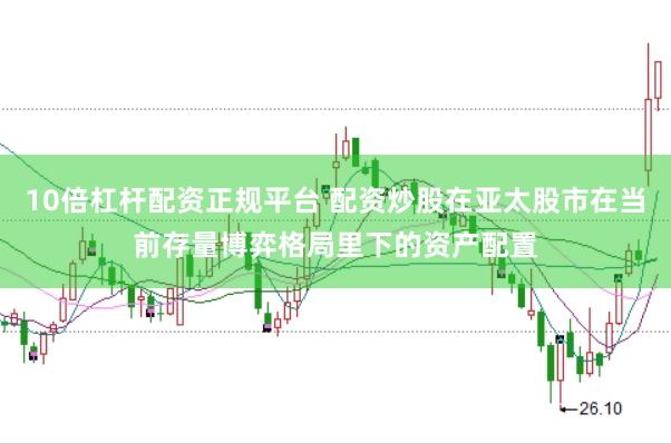 10倍杠杆配资正规平台 配资炒股在亚太股市在当前存量博弈格局里下的资产配置