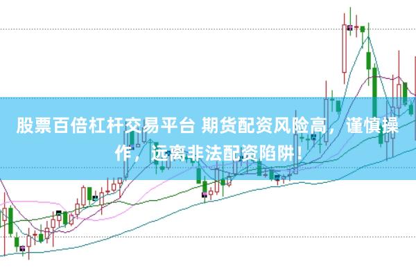 股票百倍杠杆交易平台 期货配资风险高，谨慎操作，远离非法配资陷阱！