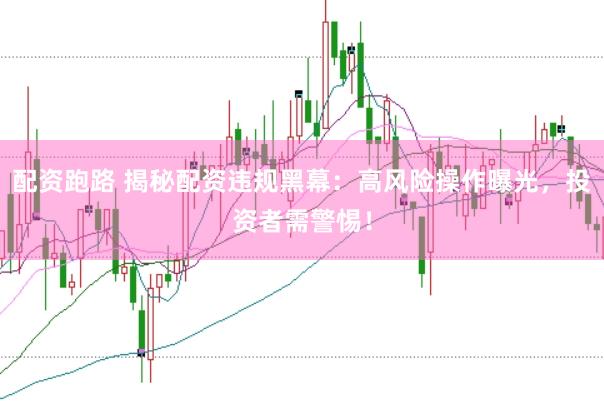配资跑路 揭秘配资违规黑幕：高风险操作曝光，投资者需警惕！