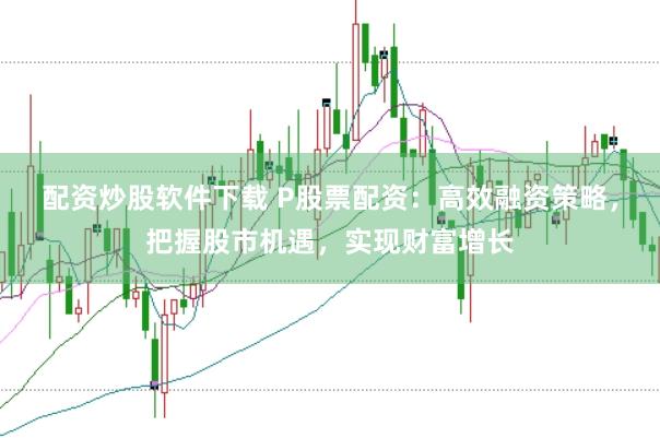 配资炒股软件下载 P股票配资：高效融资策略，把握股市机遇，实现财富增长