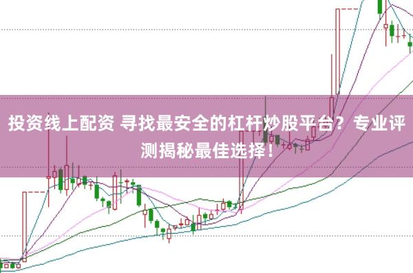 投资线上配资 寻找最安全的杠杆炒股平台？专业评测揭秘最佳选择！