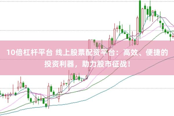 10倍杠杆平台 线上股票配资平台:高效、便捷的投资利器,助力股市征战!