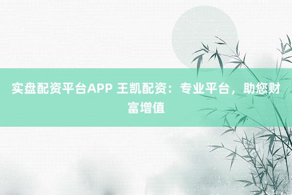 实盘配资平台APP 王凯配资:专业平台,助您财富增值