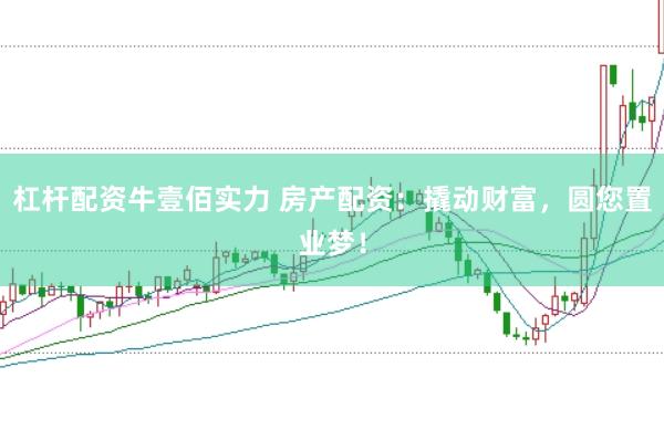 杠杆配资牛壹佰实力 房产配资：撬动财富，圆您置业梦！