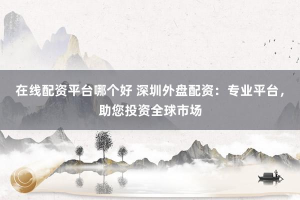 在线配资平台哪个好 深圳外盘配资：专业平台，助您投资全球市场
