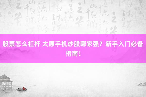 股票怎么杠杆 太原手机炒股哪家强？新手入门必备指南！