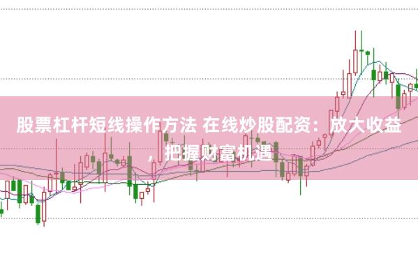 股票杠杆短线操作方法 在线炒股配资：放大收益，把握财富机遇