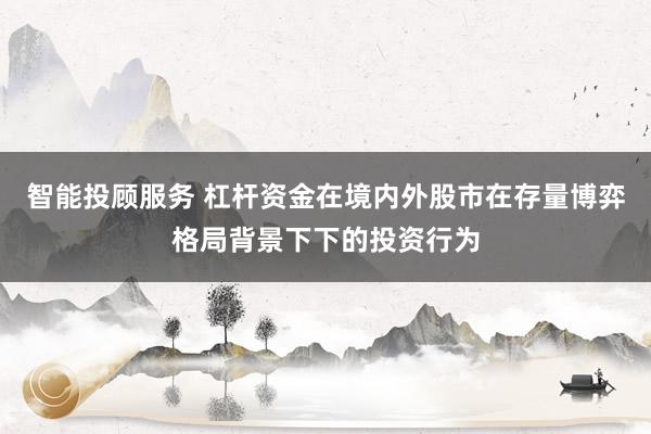 智能投顾服务 杠杆资金在境内外股市在存量博弈格局背景下下的投资行为