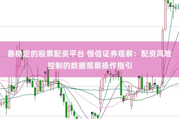最稳定的股票配资平台 恒信证券观察：配资风险控制的数据观察操作指引