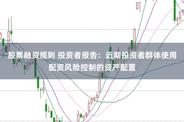 股票融资规则 投资者报告：近期投资者群体使用配资风险控制的资产配置