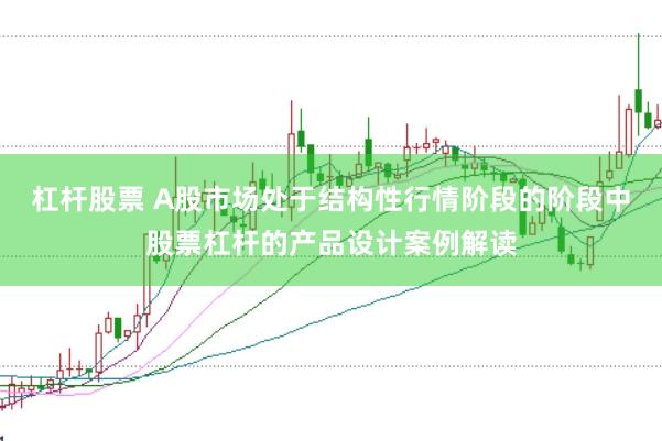杠杆股票 A股市场处于结构性行情阶段的阶段中股票杠杆的产品设计案例解读