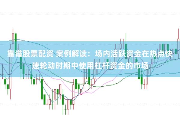 靠谱股票配资 案例解读：场内活跃资金在热点快速轮动时期中使用杠杆资金的市场