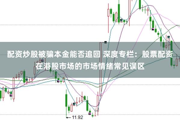 配资炒股被骗本金能否追回 深度专栏:股票配资在港股市场的市场情绪常见误区