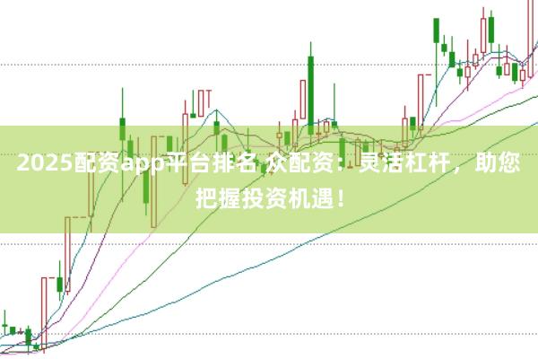 2025配资app平台排名 众配资:灵活杠杆,助您把握投资机遇!