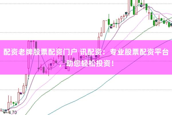 配资老牌股票配资门户 讯配资：专业股票配资平台，助您轻松投资！