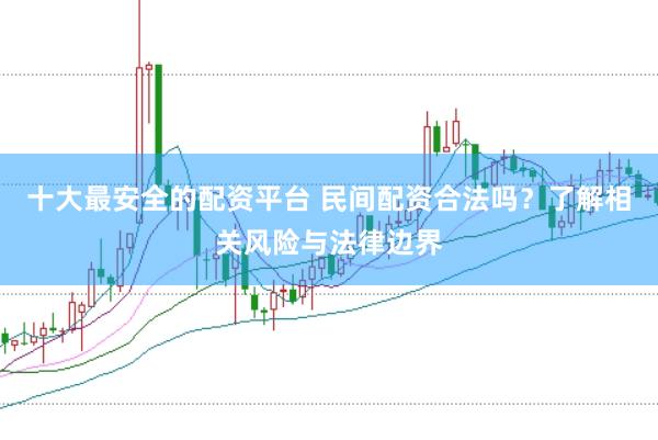 十大最安全的配资平台 民间配资合法吗?了解相关风险与法律边界