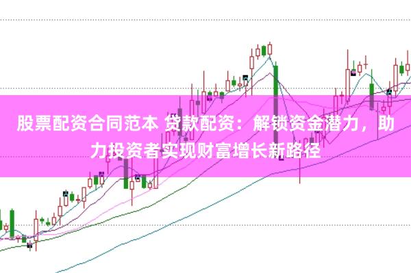 股票配资合同范本 贷款配资:解锁资金潜力,助力投资者实现财富增长新路径