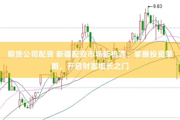 期货公司配资 新疆配资市场新机遇:掌握投资策略,开启财富增长之门