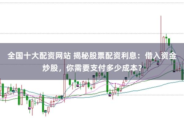 全国十大配资网站 揭秘股票配资利息:借入资金炒股,你需要支付多少成本?