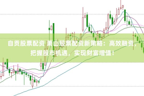 自贡股票配资 萧山股票配资新策略:高效融资,把握股市机遇,实现财富增值!