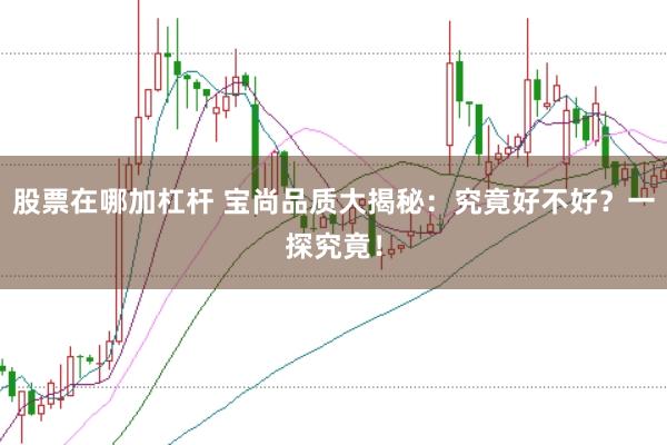 股票在哪加杠杆 宝尚品质大揭秘:究竟好不好?一探究竟!
