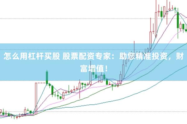 怎么用杠杆买股 股票配资专家：助您精准投资，财富增值！