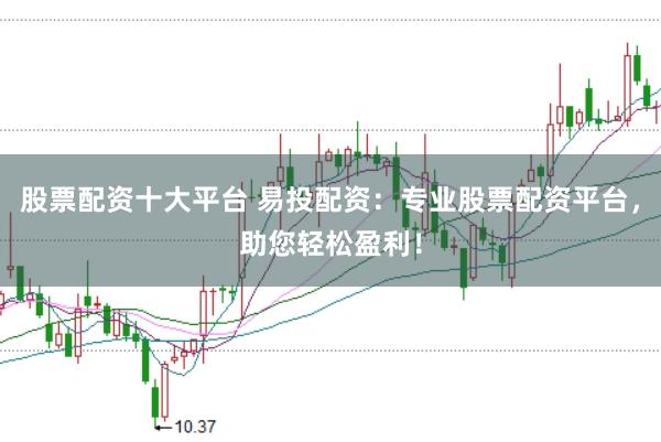 股票配资十大平台 易投配资：专业股票配资平台，助您轻松盈利！