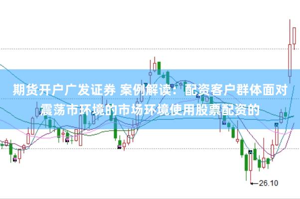 期货开户广发证券 案例解读：配资客户群体面对震荡市环境的市场环境使用股票配资的