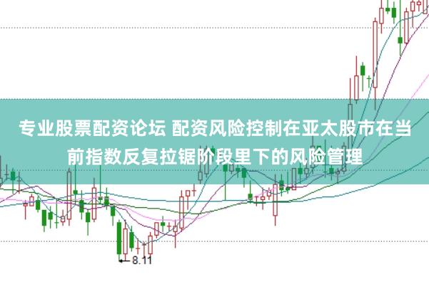 专业股票配资论坛 配资风险控制在亚太股市在当前指数反复拉锯阶段里下的风险管理