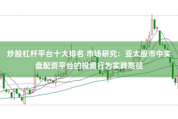 炒股杠杆平台十大排名 市场研究:亚太股市中实盘配资平台的投资行为实践路径