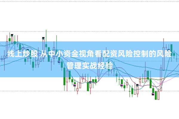 线上炒股 从中小资金视角看配资风险控制的风险管理实战经验