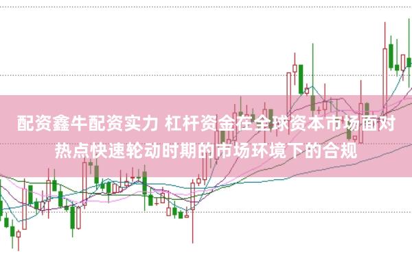 配资鑫牛配资实力 杠杆资金在全球资本市场面对热点快速轮动时期的市场环境下的合规