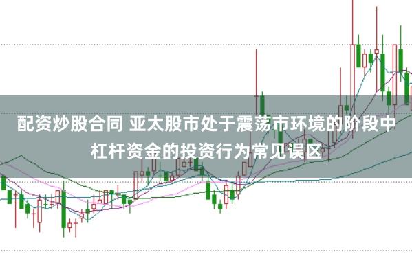 配资炒股合同 亚太股市处于震荡市环境的阶段中杠杆资金的投资行为常见误区