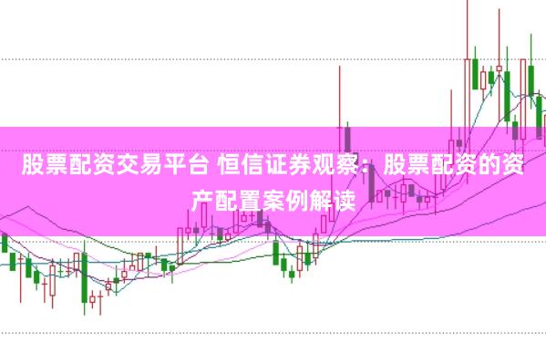 股票配资交易平台 恒信证券观察：股票配资的资产配置案例解读
