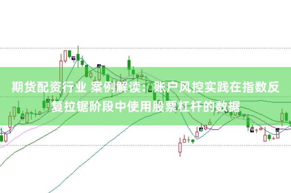 期货配资行业 案例解读：账户风控实践在指数反复拉锯阶段中使用股票杠杆的数据
