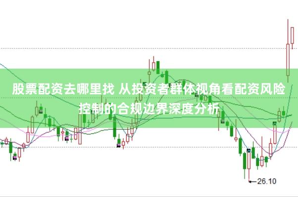 股票配资去哪里找 从投资者群体视角看配资风险控制的合规边界深度分析