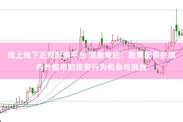 线上线下正规配资平台 深度专栏：股票配资在境内外股市的投资行为机会与挑战