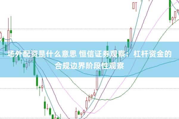 场外配资是什么意思 恒信证券观察：杠杆资金的合规边界阶段性观察