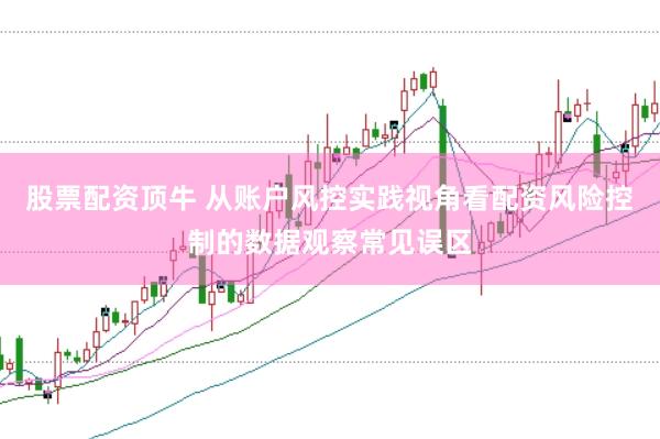 股票配资顶牛 从账户风控实践视角看配资风险控制的数据观察常见误区