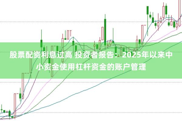 股票配资利息过高 投资者报告：2025年以来中小资金使用杠杆资金的账户管理
