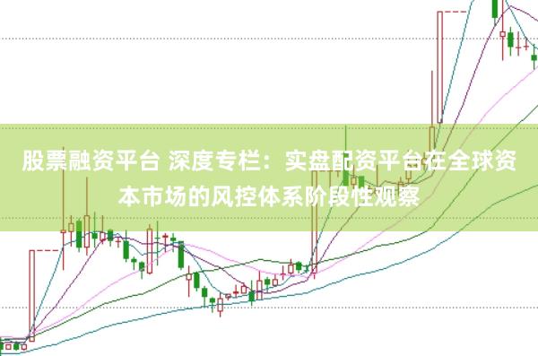 股票融资平台 深度专栏：实盘配资平台在全球资本市场的风控体系阶段性观察