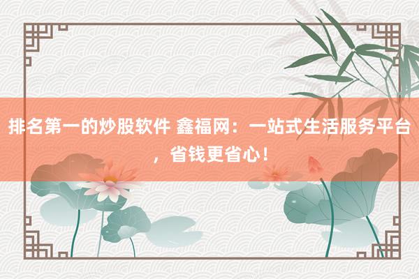 排名第一的炒股软件 鑫福网：一站式生活服务平台，省钱更省心！