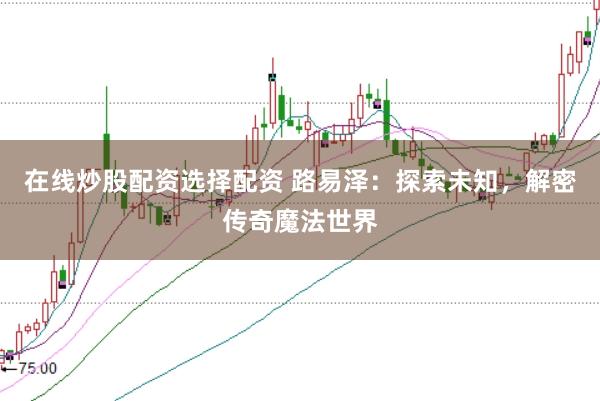 在线炒股配资选择配资 路易泽：探索未知，解密传奇魔法世界
